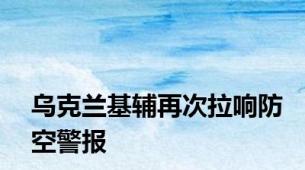 乌克兰基辅再次拉响防空警报