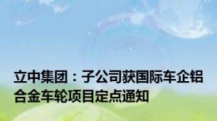 立中集团：子公司获国际车企铝合金车轮项目定点通知