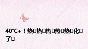 40℃+！热҈热҈热҈热҈热҈化҈了҈
