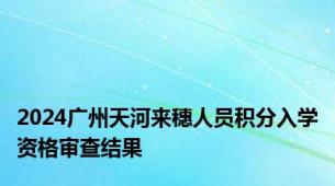 2024广州天河来穗人员积分入学资格审查结果