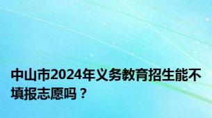 中山市2024年义务教育招生能不填报志愿吗？