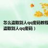 怎么盗取别人qq密码教程（怎么盗取别人qq密码）
