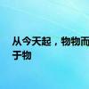从今天起，物物而不物于物
