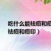 吃什么能祛痘和痘印（祛痘和痘印）