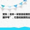 聚焦｜吉林一家旅游度假区跻身“国字号”，它靠啥脱颖而出？
