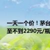 一天一个价！茅台已低至不到2290元/瓶
