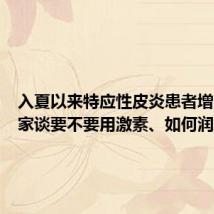 入夏以来特应性皮炎患者增多,专家谈要不要用激素、如何润肤