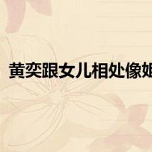 黄奕跟女儿相处像姐妹