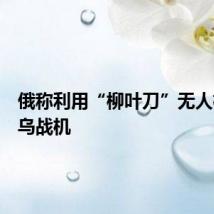 俄称利用“柳叶刀”无人机摧毁乌战机