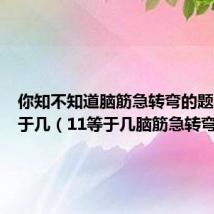 你知不知道脑筋急转弯的题1+1等于几（11等于几脑筋急转弯）