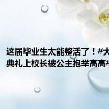 这届毕业生太能整活了!#大学毕业典礼上校长被公主抱举高高#