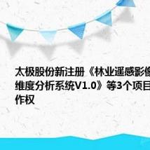太极股份新注册《林业遥感影像处理与多维度分析系统V1.0》等3个项目的软件著作权
