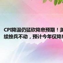 CPI降温仍猛砍降息预期!美联储继续按兵不动,预计今年仅降息一次