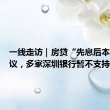 一线走访|房贷“先息后本”引热议,多家深圳银行暂不支持