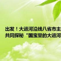 出发!大运河沿线八省市主流媒体共同探秘“国宝里的大运河”