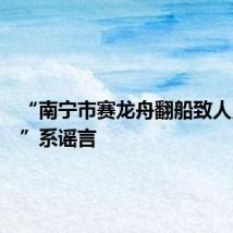 “南宁市赛龙舟翻船致人员伤亡”系谣言