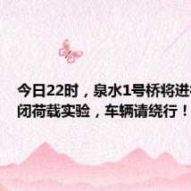 今日22时,泉水1号桥将进行全封闭荷载实验,车辆请绕行!