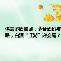 供需矛盾加剧,茅台酒价与股价齐跌,白酒“江湖”迎变局?