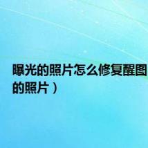 曝光的照片怎么修复醒图（曝光的照片）