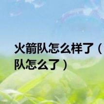 火箭队怎么样了（火箭队怎么了）