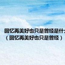 回忆再美好也只是曾经是什么歌曲?（回忆再美好也只是曾经）