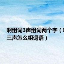 啊组词3声组词两个字（啊组词三声怎么组词语）