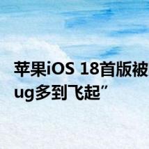 苹果iOS 18首版被曝“Bug多到飞起”