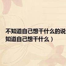 不知道自己想干什么的说说(不知道自己想干什么)