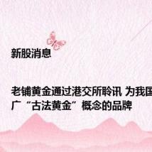 新股消息|老铺黄金通过港交所聆讯 为我国率先推广“古法黄金”概念的品牌