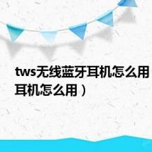 tws无线蓝牙耳机怎么用(蓝牙耳机怎么用)