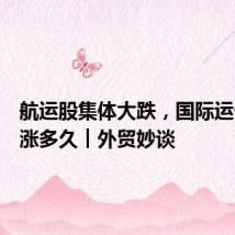 航运股集体大跌,国际运价还能涨多久︱外贸妙谈