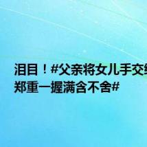 泪目!#父亲将女儿手交给新郎郑重一握满含不舍#