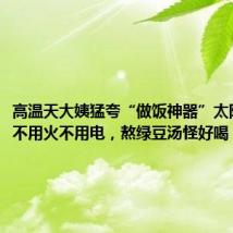 高温天大姨猛夸“做饭神器”太阳灶，“不用火不用电，熬绿豆汤怪好喝！”