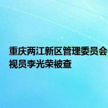 重庆两江新区管理委员会一级巡视员李光荣被查