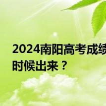 2024南阳高考成绩什么时候出来？