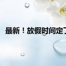 最新！放假时间定了！
