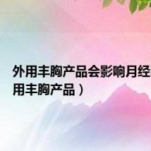 外用丰胸产品会影响月经吗(外用丰胸产品)