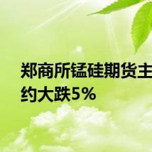 郑商所锰硅期货主力合约大跌5%