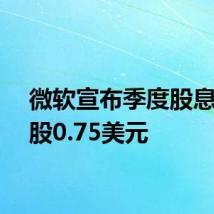 微软宣布季度股息为每股0.75美元