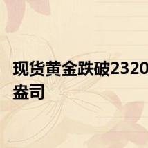 现货黄金跌破2320美元/盎司