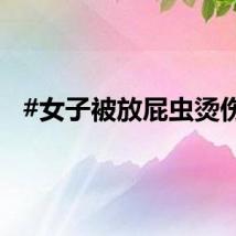#女子被放屁虫烫伤#