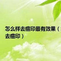 怎么样去痘印最有效果(怎么样去痘印)