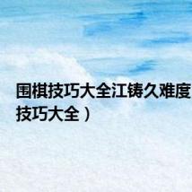 围棋技巧大全江铸久难度(围棋技巧大全)