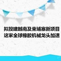 拟投建越南及柬埔寨新项目,青岛这家全球橡胶机械龙头加速“出海”