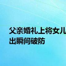 父亲婚礼上将女儿手交出瞬间破防