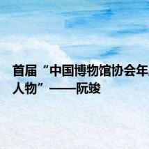 首届“中国博物馆协会年度青年人物”——阮竣