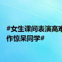 #女生课间表演高难度动作惊呆同学#