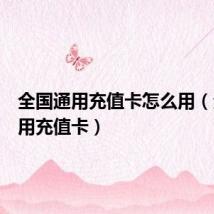全国通用充值卡怎么用(全国通用充值卡)