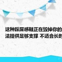 这种踩屎感鞋正在毁掉你的脚:无法提供足够支撑 不适合长时间穿