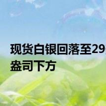 现货白银回落至29美元/盎司下方